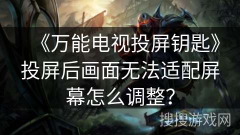 《万能电视投屏钥匙》投屏后画面无法适配屏幕怎么调整? 《万能电视投屏钥匙》投屏后画面无法适配屏幕怎么调整?