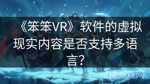 《笨笨VR》软件的虚拟现实内容是否支持多语言? 《笨笨VR》软件的虚拟现实内容是否支持多语言?