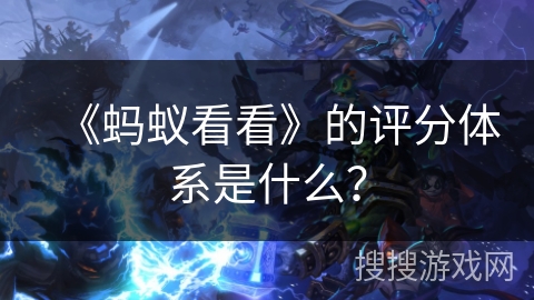 《蚂蚁看看》的评分体系是什么? 《蚂蚁看看》的评分体系是什么?