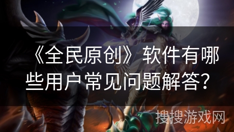 《全民原创》软件有哪些用户常见问题解答？