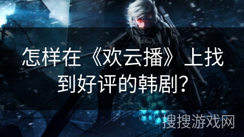 怎样在《欢云播》上找到好评的韩剧? 怎样在《欢云播》上找到好评的韩剧?