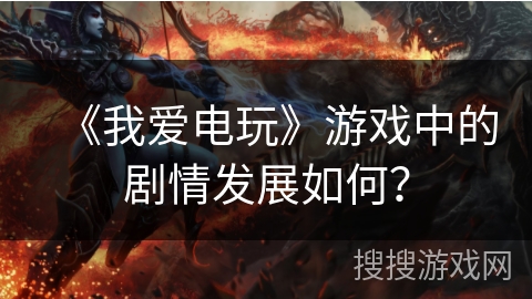 《我爱电玩》游戏中的剧情发展如何？