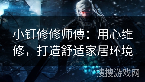 小钉修修师傅:用心维修,打造舒适家居环境 小钉修修师傅:用心维修,打造舒适家居环境