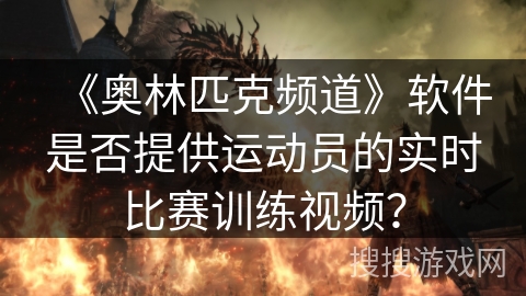 《奥林匹克频道》软件是否提供运动员的实时比赛训练视频? 《奥林匹克频道》软件是否提供运动员的实时比赛训练视频?