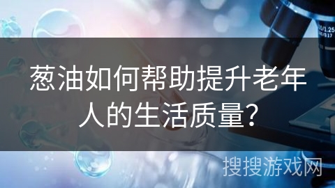 葱油如何帮助提升老年人的生活质量？