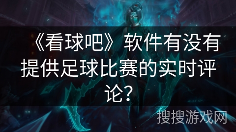 《看球吧》软件有没有提供足球比赛的实时评论? 《看球吧》软件有没有提供足球比赛的实时评论?