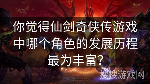 你觉得仙剑奇侠传游戏中哪个角色的发展历程最为丰富? 你觉得仙剑奇侠传游戏中哪个角色的发展历程最为丰富?