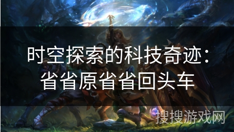 时空探索的科技奇迹:省省原省省回头车 时空探索的科技奇迹:省省原省省回头车