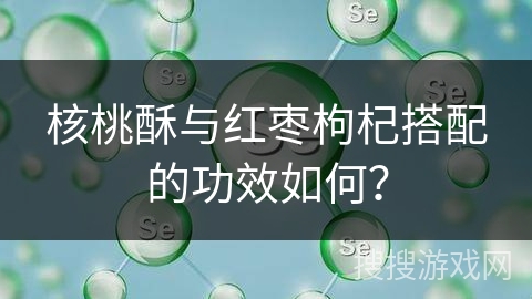 核桃酥与红枣枸杞搭配的功效如何？