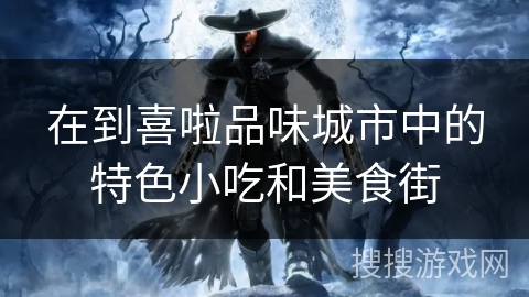 在到喜啦品味城市中的特色小吃和美食街 在到喜啦品味城市中的特色小吃和美食街