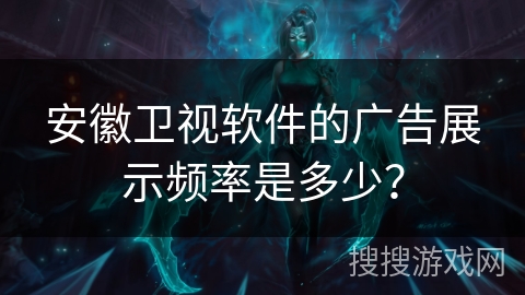 安徽卫视软件的广告展示频率是多少? 安徽卫视软件的广告展示频率是多少?