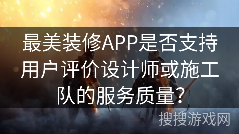 最美装修APP是否支持用户评价设计师或施工队的服务质量? 最美装修APP是否支持用户评价设计师或施工队的服务质量?