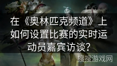 在《奥林匹克频道》上如何设置比赛的实时运动员嘉宾访谈？