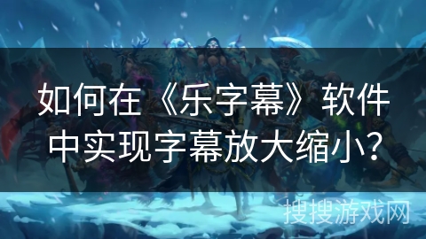 如何在《乐字幕》软件中实现字幕放大缩小? 如何在《乐字幕》软件中实现字幕放大缩小?