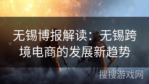 无锡博报解读:无锡跨境电商的发展新趋势 无锡博报解读:无锡跨境电商的发展新趋势