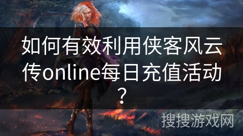 如何有效利用侠客风云传online每日充值活动？