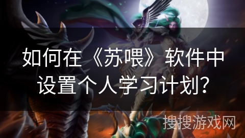 如何在《苏喂》软件中设置个人学习计划? 如何在《苏喂》软件中设置个人学习计划?