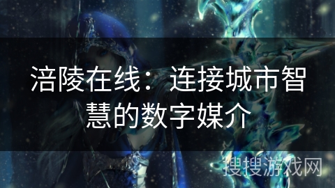 涪陵在线:连接城市智慧的数字媒介 涪陵在线:连接城市智慧的数字媒介