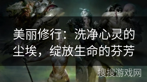 美丽修行:洗净心灵的尘埃,绽放生命的芬芳 美丽修行:洗净心灵的尘埃,绽放生命的芬芳