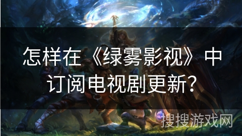 怎样在《绿雾影视》中订阅电视剧更新? 怎样在《绿雾影视》中订阅电视剧更新?