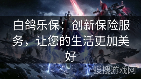 白鸽乐保：创新保险服务，让您的生活更加美好