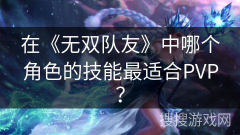 在《无双队友》中哪个角色的技能最适合PVP? 在《无双队友》中哪个角色的技能最适合PVP?