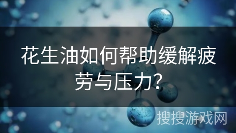 花生油如何帮助缓解疲劳与压力?
