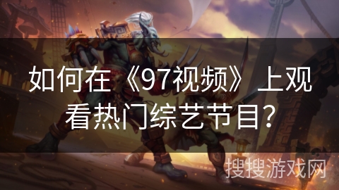 如何在《97视频》上观看热门综艺节目？