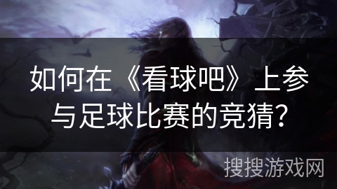 如何在《看球吧》上参与足球比赛的竞猜? 如何在《看球吧》上参与足球比赛的竞猜?