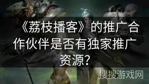《荔枝播客》的推广合作伙伴是否有独家推广资源? 《荔枝播客》的推广合作伙伴是否有独家推广资源?