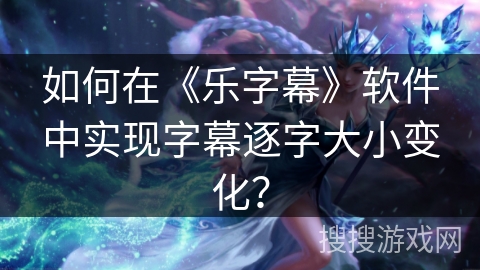 如何在《乐字幕》软件中实现字幕逐字大小变化? 如何在《乐字幕》软件中实现字幕逐字大小变化?
