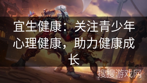 宜生健康:关注青少年心理健康,助力健康成长 宜生健康:关注青少年心理健康,助力健康成长