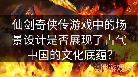 仙剑奇侠传游戏中的场景设计是否展现了古代中国的文化底蕴? 仙剑奇侠传游戏中的场景设计是否展现了古代中国的文化底蕴?