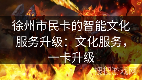 徐州市民卡的智能文化服务升级：文化服务，一卡升级