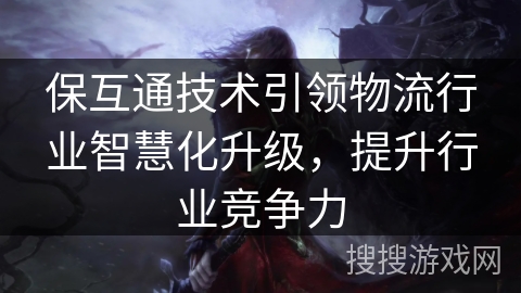 保互通技术引领物流行业智慧化升级,提升行业竞争力 保互通技术引领物流行业智慧化升级,提升行业竞争力