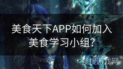 美食天下APP如何加入美食学习小组? 美食天下APP如何加入美食学习小组?