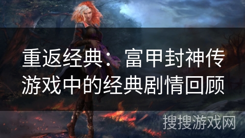 重返经典:富甲封神传游戏中的经典剧情回顾 重返经典:富甲封神传游戏中的经典剧情回顾