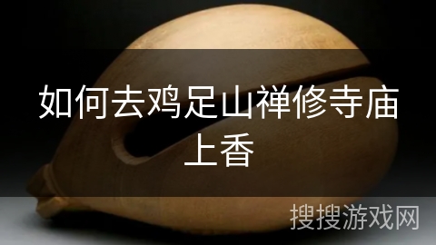 如何去鸡足山禅修寺庙上香 如何去鸡足山禅修寺庙上香