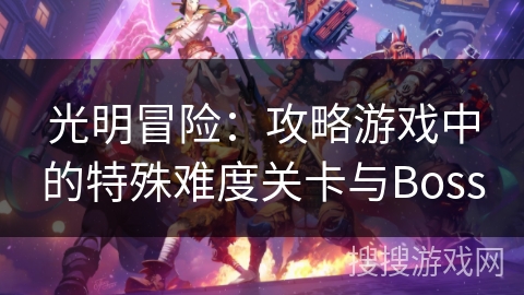 光明冒险:攻略游戏中的特殊难度关卡与Boss 光明冒险:攻略游戏中的特殊难度关卡与Boss