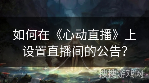 如何在《心动直播》上设置直播间的公告? 如何在《心动直播》上设置直播间的公告?