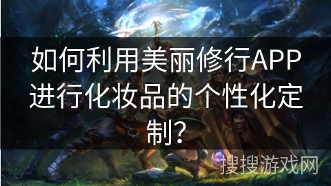 如何利用美丽修行APP进行化妆品的个性化定制? 如何利用美丽修行APP进行化妆品的个性化定制?