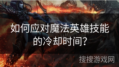 如何应对魔法英雄技能的冷却时间？