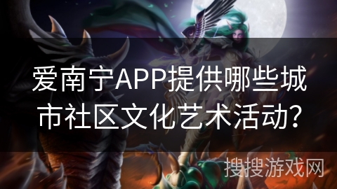 爱南宁APP提供哪些城市社区文化艺术活动? 爱南宁APP提供哪些城市社区文化艺术活动?