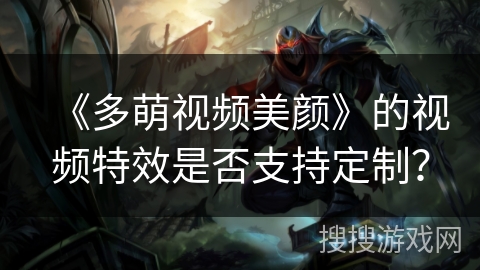 《多萌视频美颜》的视频特效是否支持定制? 《多萌视频美颜》的视频特效是否支持定制?