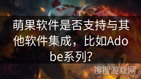 萌果软件是否支持与其他软件集成,比如Adobe系列? 萌果软件是否支持与其他软件集成,比如Adobe系列?
