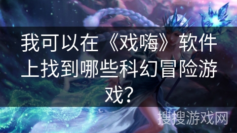 我可以在《戏嗨》软件上找到哪些科幻冒险游戏? 我可以在《戏嗨》软件上找到哪些科幻冒险游戏?