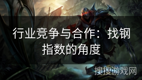 行业竞争与合作:找钢指数的角度 行业竞争与合作:找钢指数的角度