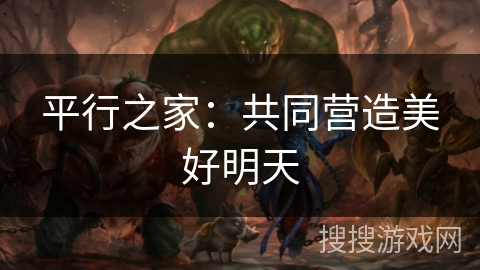 平行之家:共同营造美好明天 平行之家:共同营造美好明天