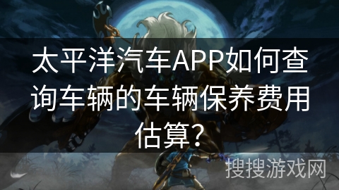 太平洋汽车APP如何查询车辆的车辆保养费用估算? 太平洋汽车APP如何查询车辆的车辆保养费用估算?