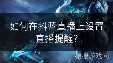 如何在抖蓝直播上设置直播提醒? 如何在抖蓝直播上设置直播提醒?
